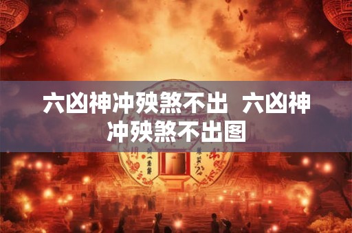 六凶神冲殃煞不出  六凶神冲殃煞不出图