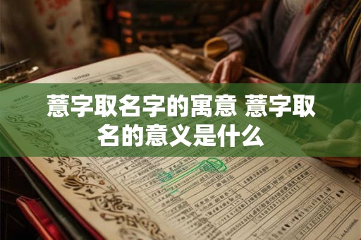 薏字取名字的寓意 薏字取名的意义是什么