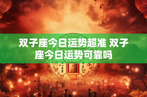 双子座今日运势超准 双子座今日运势可靠吗 双子座今日运势超准 双子座今日运势可靠吗