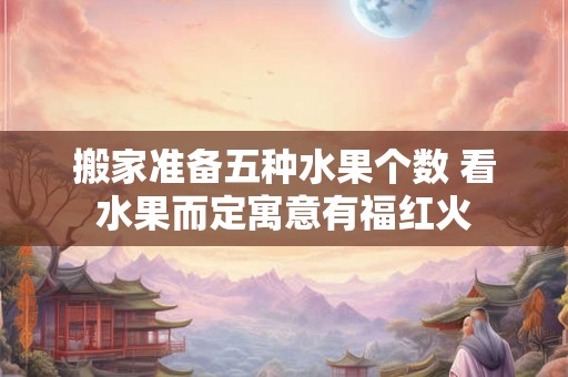 搬家准备五种水果个数 看水果而定寓意有福红火