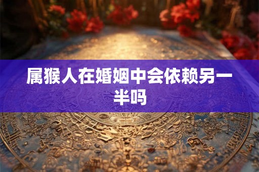 属猴人在婚姻中会依赖另一半吗 属猴人在婚姻中会依赖另一半吗