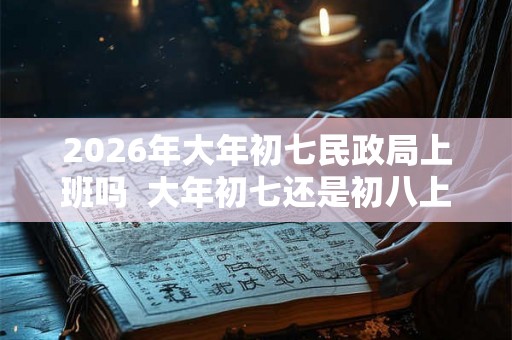2026年大年初七民政局上班吗  大年初七还是初八上班
