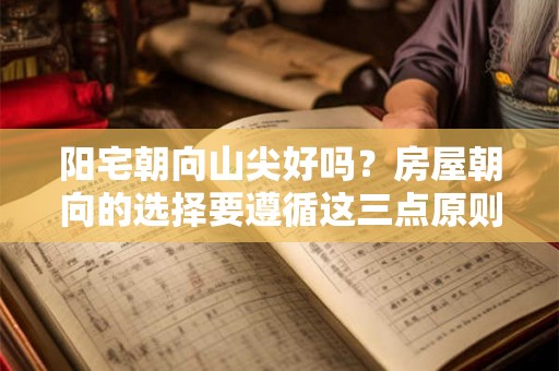 阳宅朝向山尖好吗？房屋朝向的选择要遵循这三点原则！