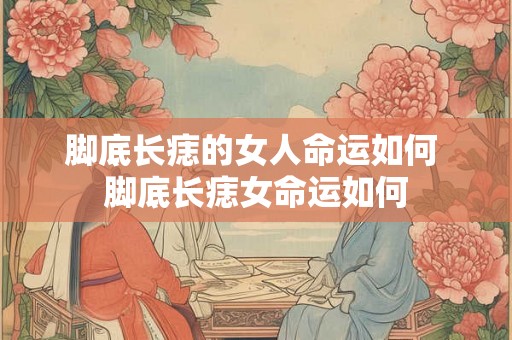 脚底长痣的女人命运如何 脚底长痣女命运如何