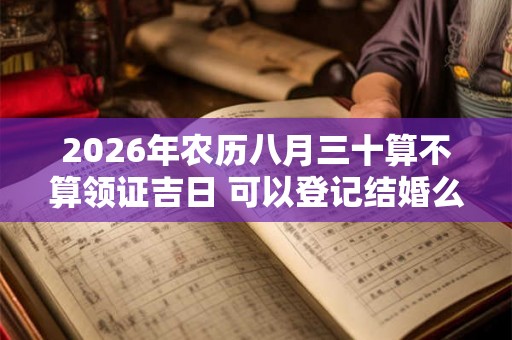 2026年农历八月三十算不算领证吉日 可以登记结婚么