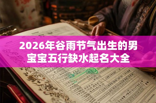 2026年谷雨节气出生的男宝宝五行缺水起名大全