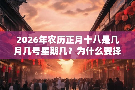 2026年农历正月十八是几月几号星期几？为什么要择吉日？