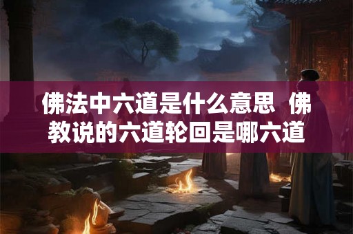 佛法中六道是什么意思  佛教说的六道轮回是哪六道