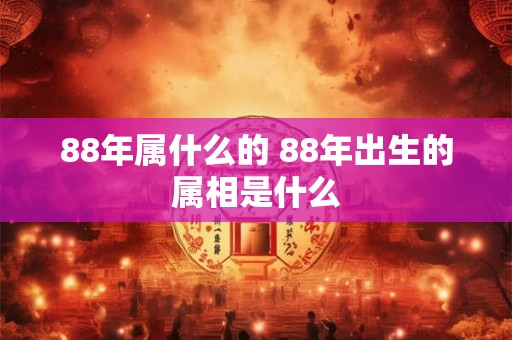 88年属什么的 88年出生的属相是什么