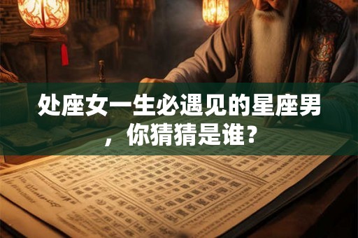 处座女一生必遇见的星座男，你猜猜是谁？