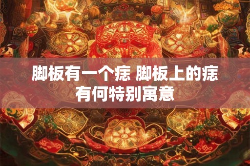 脚板有一个痣 脚板上的痣有何特别寓意