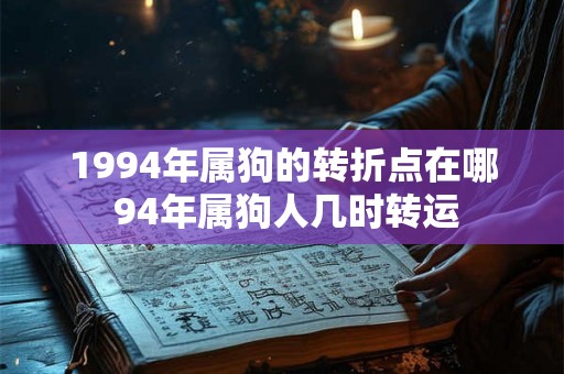 1994年属狗的转折点在哪 94年属狗人几时转运 1994年属狗的转折点在哪 94年属狗人几时转运