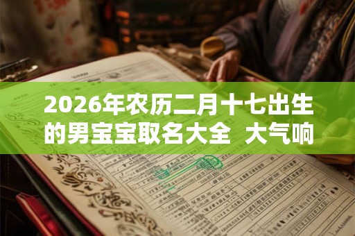 2026年农历二月十七出生的男宝宝取名大全 大气响亮的 2026年农历二月十七出生的男宝宝取名大全 大气响亮的