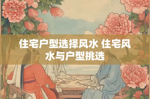 住宅户型选择风水 住宅风水与户型挑选 住宅户型选择风水 住宅风水与户型挑选