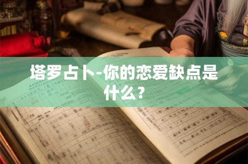 塔罗占卜-你的恋爱缺点是什么？