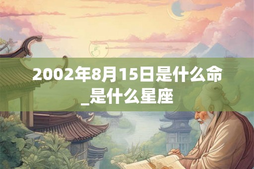 2002年8月15日是什么命_是什么星座