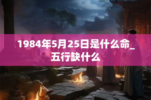 1984年5月25日是什么命_五行缺什么