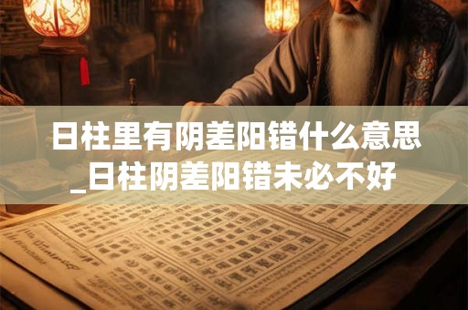 日柱里有阴差阳错什么意思_日柱阴差阳错未必不好