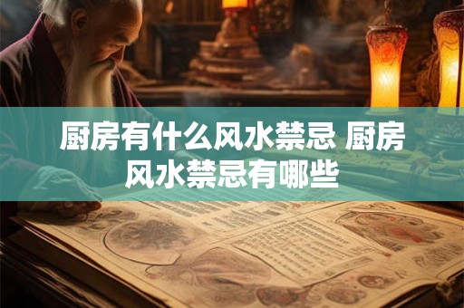 厨房有什么风水禁忌 厨房风水禁忌有哪些