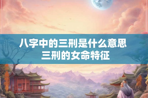 八字中的三刑是什么意思  三刑的女命特征
