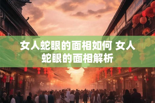 女人蛇眼的面相如何 女人蛇眼的面相解析