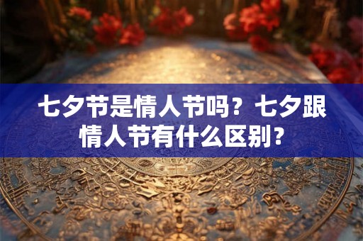 七夕节是情人节吗？七夕跟情人节有什么区别？