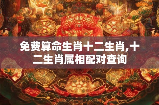 免费算命生肖十二生肖,十二生肖属相配对查询 免费算命生肖十二生肖,十二生肖属相配对查询