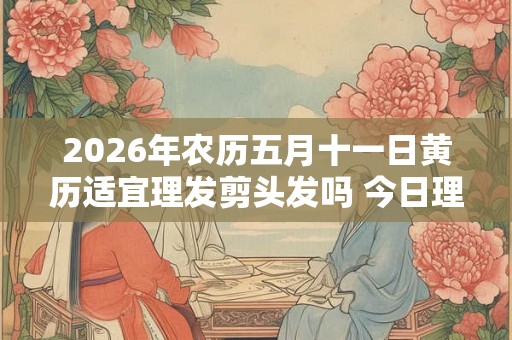 2026年农历五月十一日黄历适宜理发剪头发吗 今日理发好吗