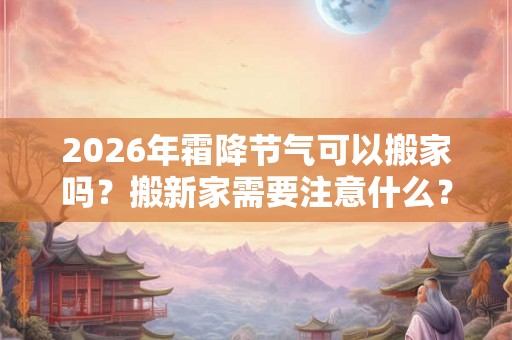 2026年霜降节气可以搬家吗？搬新家需要注意什么？