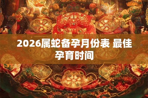 2026属蛇备孕月份表 最佳孕育时间