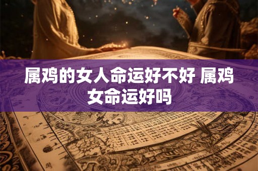 属鸡的女人命运好不好 属鸡女命运好吗