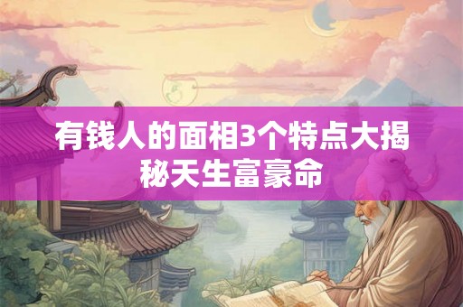 有钱人的面相3个特点大揭秘天生富豪命