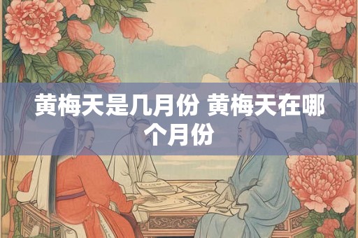 黄梅天是几月份 黄梅天在哪个月份
