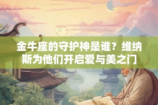 金牛座的守护神是谁?维纳斯为他们开启爱与美之门 金牛座的守护神是谁?维纳斯为他们开启爱与美之门