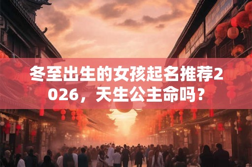 冬至出生的女孩起名推荐2026，天生公主命吗？