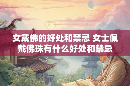 女戴佛的好处和禁忌 女士佩戴佛珠有什么好处和禁忌 女戴佛的好处和禁忌 女士佩戴佛珠有什么好处和禁忌