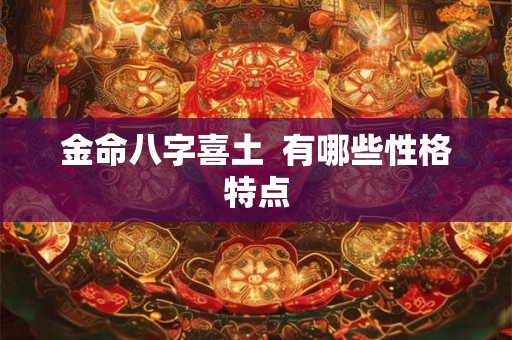 金命八字喜土 有哪些性格特点 金命八字喜土 有哪些性格特点