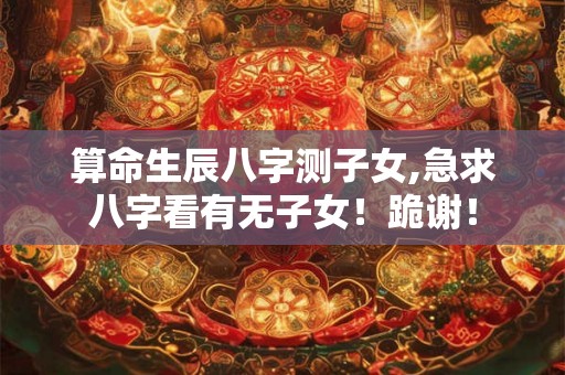 算命生辰八字测子女,急求八字看有无子女！跪谢！