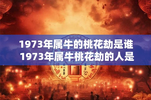1973年属牛的桃花劫是谁 1973年属牛桃花劫的人是谁