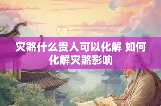 灾煞什么贵人可以化解 如何化解灾煞影响
