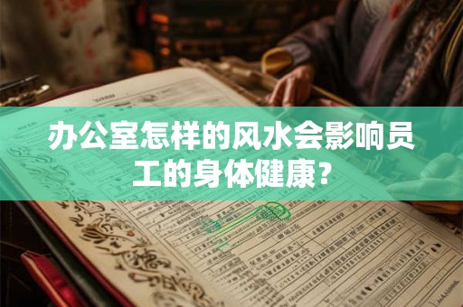 办公室怎样的风水会影响员工的身体健康? 办公室怎样的风水会影响员工的身体健康?
