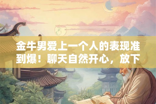 金牛男爱上一个人的表现准到爆！聊天自然开心，放下固执倾听你的意见，愿意为你花钱