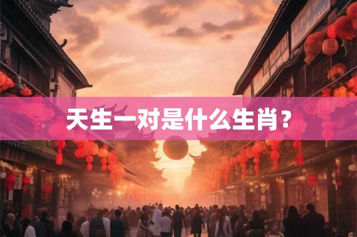 天生一对是什么生肖？
