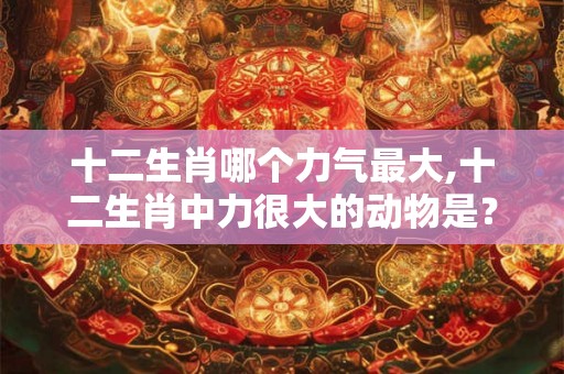 十二生肖哪个力气最大,十二生肖中力很大的动物是? 十二生肖哪个力气最大,十二生肖中力很大的动物是?