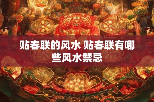 贴春联的风水 贴春联有哪些风水禁忌