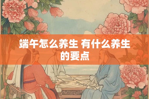 端午怎么养生 有什么养生的要点 端午怎么养生 有什么养生的要点