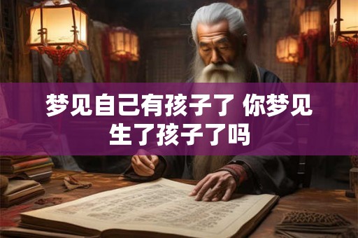 梦见自己有孩子了 你梦见生了孩子了吗 梦见自己有孩子了 你梦见生了孩子了吗