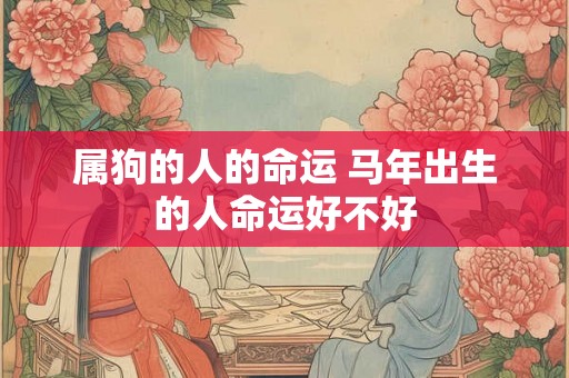 属狗的人的命运 马年出生的人命运好不好