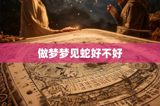 做梦梦见蛇好不好 做梦梦见蛇好不好