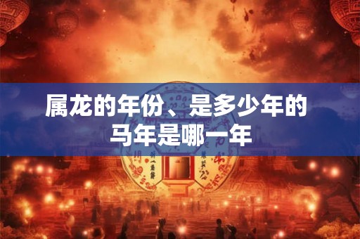 属龙的年份、是多少年的 马年是哪一年